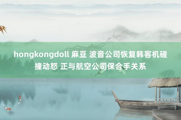 hongkongdoll 麻豆 波音公司恢复韩客机碰撞动怒 正与航空公司保合手关系