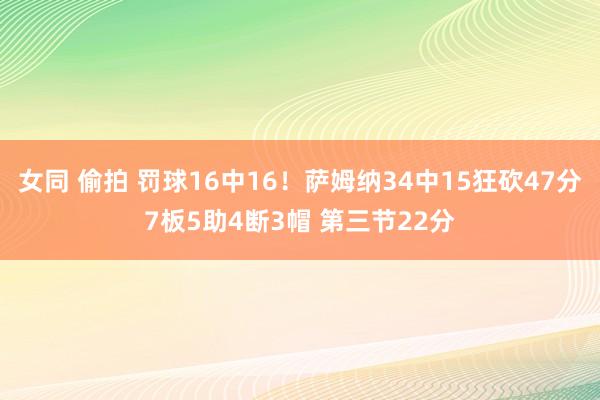 女同 偷拍 罚球16中16！萨姆纳34中15狂砍47分7板5助4断3帽 第三节22分