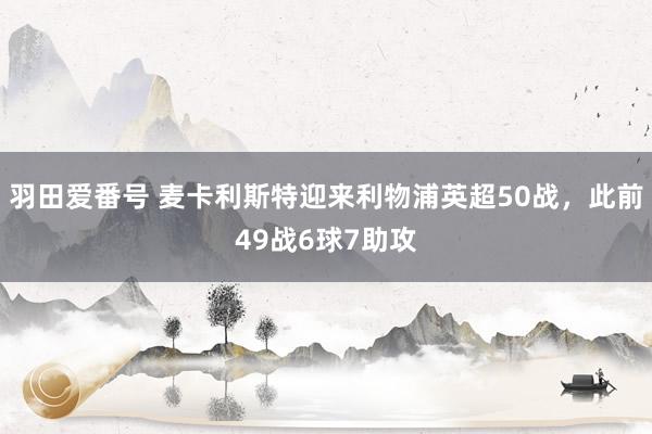 羽田爱番号 麦卡利斯特迎来利物浦英超50战，此前49战6球7助攻