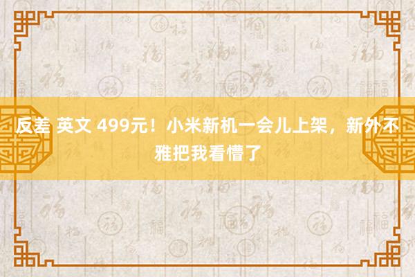 反差 英文 499元！小米新机一会儿上架，新外不雅把我看懵了