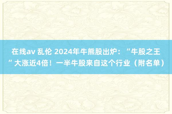 在线av 乱伦 2024年牛熊股出炉：“牛股之王”大涨近4倍！一半牛股来自这个行业（附名单）