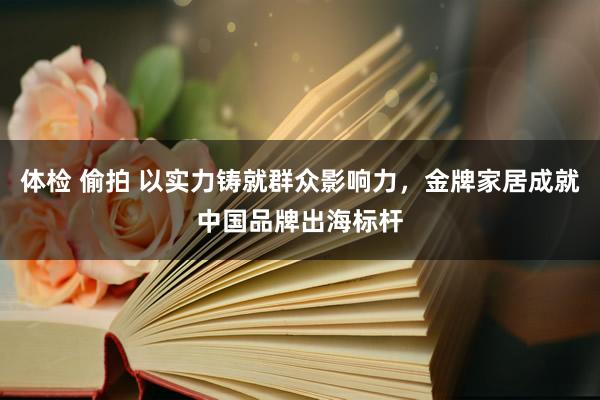 体检 偷拍 以实力铸就群众影响力，金牌家居成就中国品牌出海标杆