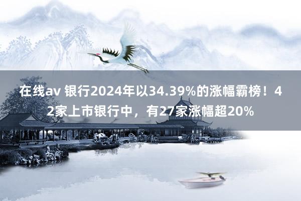 在线av 银行2024年以34.39%的涨幅霸榜！42家上市银行中，有27家涨幅超20%