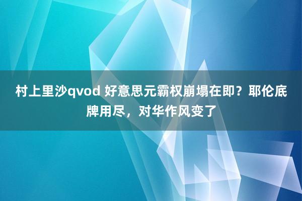 村上里沙qvod 好意思元霸权崩塌在即？耶伦底牌用尽，对华作风变了