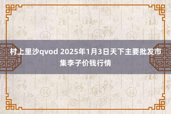 村上里沙qvod 2025年1月3日天下主要批发市集李子价钱行情