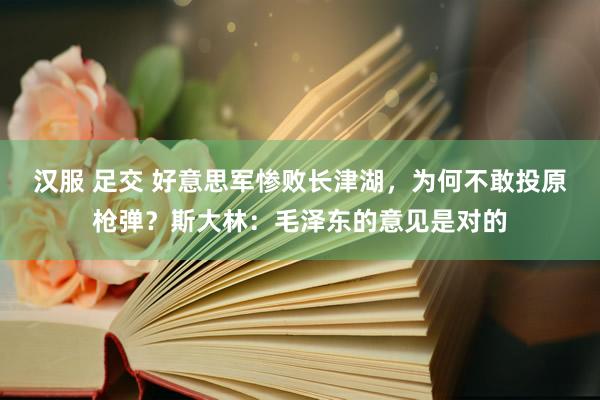 汉服 足交 好意思军惨败长津湖，为何不敢投原枪弹？斯大林：毛泽东的意见是对的