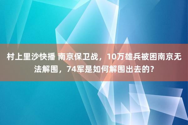 村上里沙快播 南京保卫战，10万雄兵被困南京无法解围，74军是如何解围出去的？