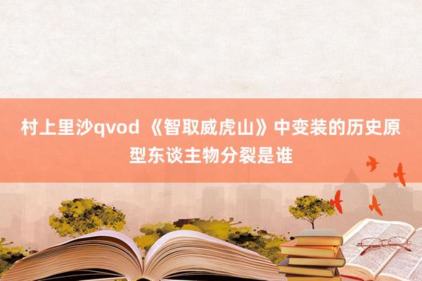 村上里沙qvod 《智取威虎山》中变装的历史原型东谈主物分裂是谁