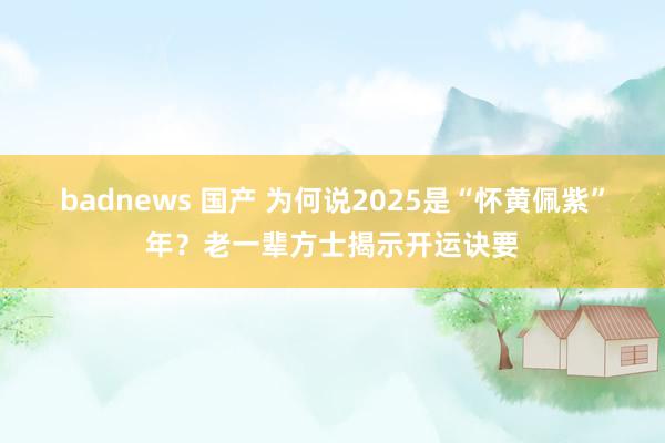 badnews 国产 为何说2025是“怀黄佩紫”年？老一辈方士揭示开运诀要