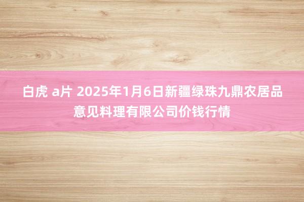 白虎 a片 2025年1月6日新疆绿珠九鼎农居品意见料理有限公司价钱行情