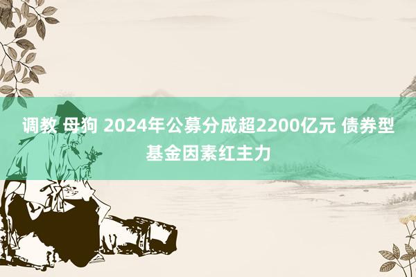 调教 母狗 2024年公募分成超2200亿元 债券型基金因素红主力