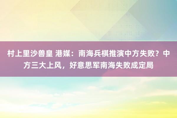 村上里沙兽皇 港媒：南海兵棋推演中方失败？中方三大上风，好意思军南海失败成定局