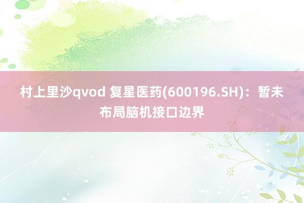 村上里沙qvod 复星医药(600196.SH)：暂未布局脑机接口边界