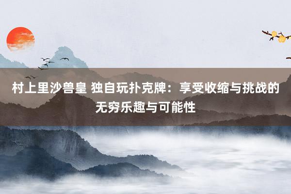 村上里沙兽皇 独自玩扑克牌：享受收缩与挑战的无穷乐趣与可能性