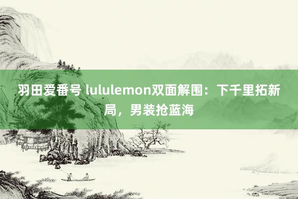 羽田爱番号 lululemon双面解围：下千里拓新局，男装抢蓝海