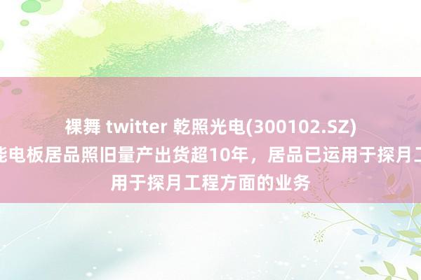 裸舞 twitter 乾照光电(300102.SZ)：砷化镓太阳能电板居品照旧量产出货超10年，居品已运用于探月工程方面的业务