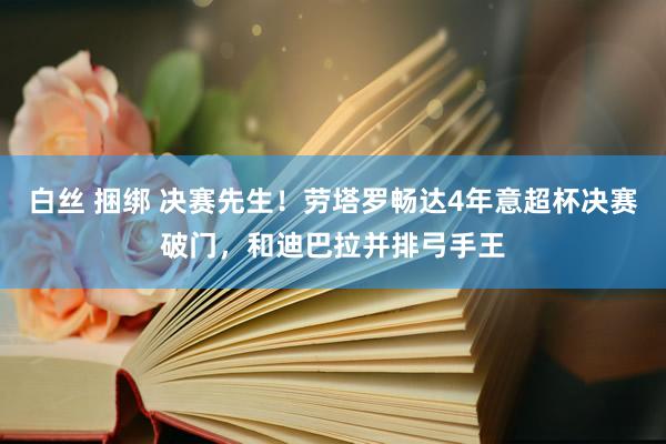 白丝 捆绑 决赛先生！劳塔罗畅达4年意超杯决赛破门，和迪巴拉并排弓手王