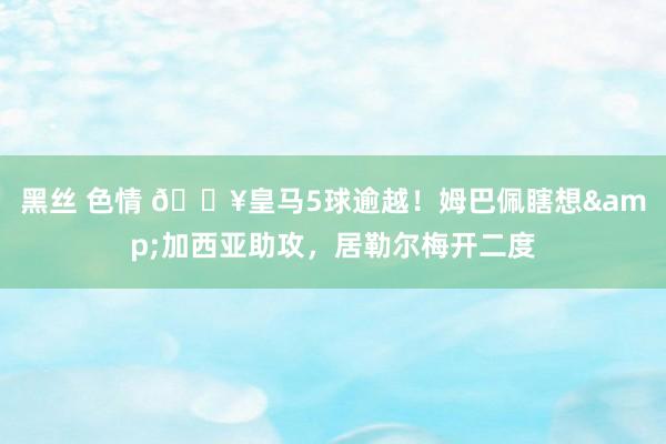 黑丝 色情 🔥皇马5球逾越！姆巴佩瞎想&加西亚助攻，居勒尔梅开二度