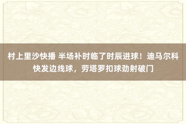 村上里沙快播 半场补时临了时辰进球！迪马尔科快发边线球，劳塔罗扣球劲射破门