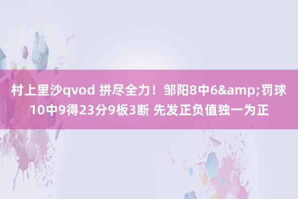 村上里沙qvod 拼尽全力！邹阳8中6&罚球10中9得23分9板3断 先发正负值独一为正