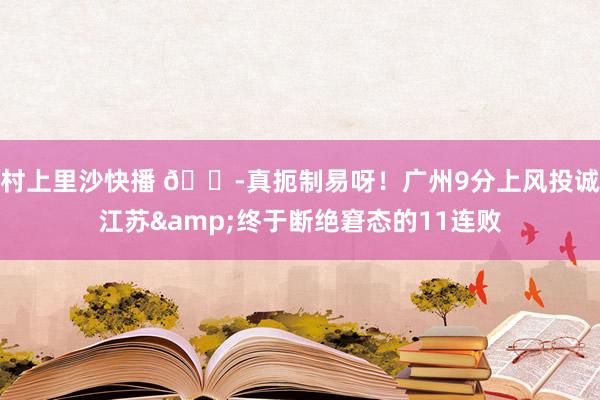 村上里沙快播 😭真扼制易呀！广州9分上风投诚江苏&终于断绝窘态的11连败