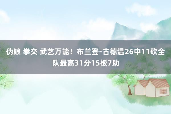 伪娘 拳交 武艺万能！布兰登-古德温26中11砍全队最高31分15板7助