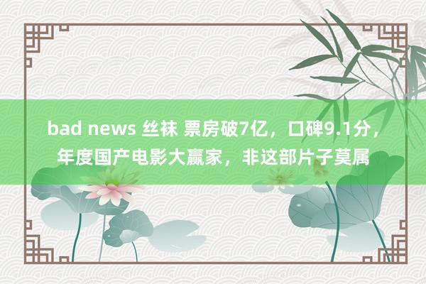 bad news 丝袜 票房破7亿，口碑9.1分，年度国产电影大赢家，非这部片子莫属