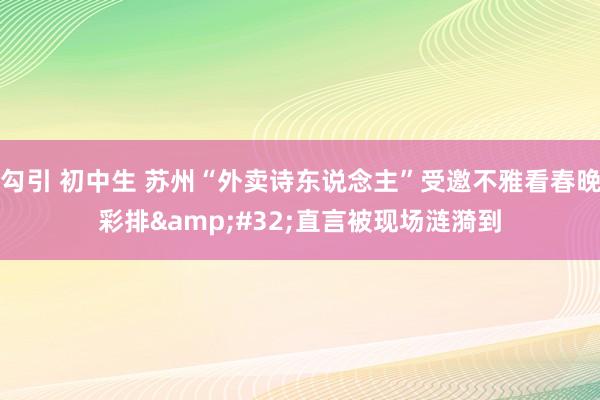 勾引 初中生 苏州“外卖诗东说念主”受邀不雅看春晚彩排&#32;直言被现场涟漪到