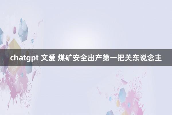 chatgpt 文爱 煤矿安全出产第一把关东说念主