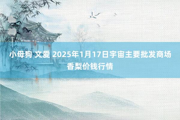 小母狗 文爱 2025年1月17日宇宙主要批发商场香梨价钱行情