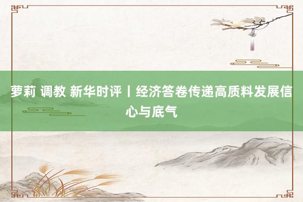 萝莉 调教 新华时评丨经济答卷传递高质料发展信心与底气